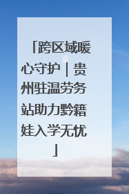 跨区域暖心守护｜贵州驻温劳务站助力黔籍娃入学无忧