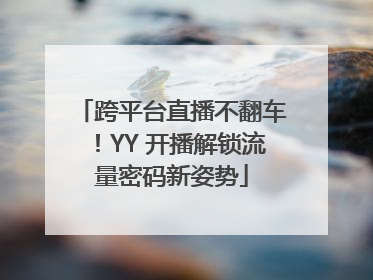 跨平台直播不翻车！YY 开播解锁流量密码新姿势