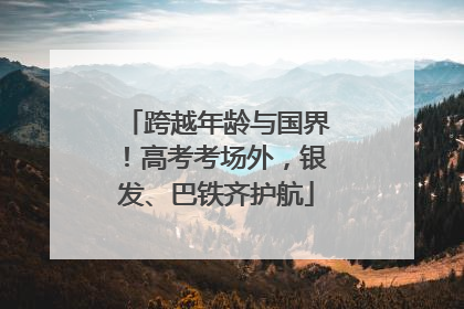 跨越年龄与国界！高考考场外，银发、巴铁齐护航