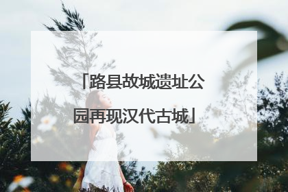 路县故城遗址公园再现汉代古城