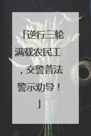 逆行三轮满载农民工，交警普法警示劝导！