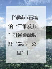 邹城市石墙镇“三维发力”打通金融服务“最后一公里”
