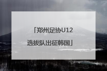 郑州足协U12选拔队出征韩国