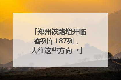 郑州铁路增开临客列车187列，去往这些方向→