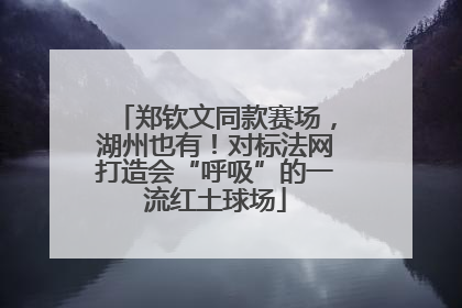 郑钦文同款赛场，湖州也有！对标法网打造会“呼吸”的一流红土球场