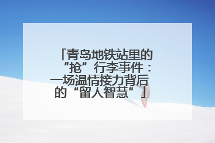 青岛地铁站里的“抢”行李事件：一场温情接力背后的“留人智慧”