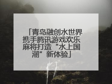 青岛融创水世界携手腾讯游戏欢乐麻将打造“水上国潮”新体验