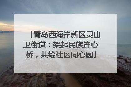 青岛西海岸新区灵山卫街道：架起民族连心桥，共绘社区同心圆