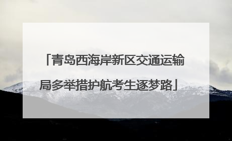 青岛西海岸新区交通运输局多举措护航考生逐梦路