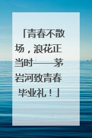 青春不散场，浪花正当时——茅岩河致青春毕业礼！