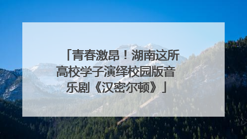 青春激昂！湖南这所高校学子演绎校园版音乐剧《汉密尔顿》