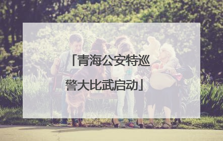 青海公安特巡警大比武启动