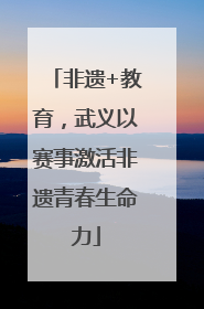 非遗+教育，武义以赛事激活非遗青春生命力