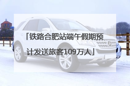 铁路合肥站端午假期预计发送旅客109万人