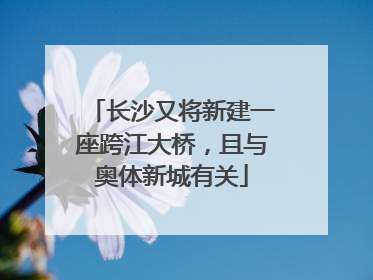 长沙又将新建一座跨江大桥，且与奥体新城有关