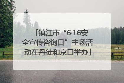 镇江市“6·16安全宣传咨询日”主场活动在丹徒和京口举办