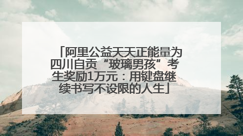 阿里公益天天正能量为四川自贡“玻璃男孩”考生奖励1万元：用键盘继续书写不设限的人生