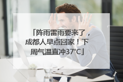 阵雨雷雨要来了，成都人早点回家！下周气温直冲37℃