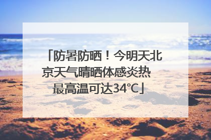 防暑防晒！今明天北京天气晴晒体感炎热 最高温可达34℃