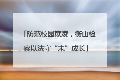 防范校园欺凌，衡山检察以法守“未”成长