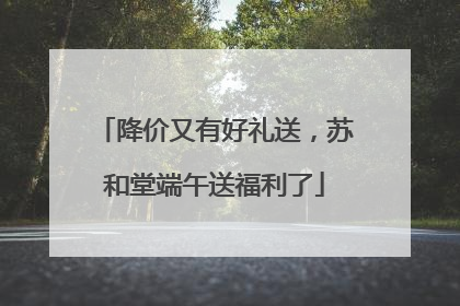降价又有好礼送，苏和堂端午送福利了