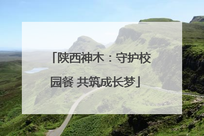 陕西神木：守护校园餐 共筑成长梦
