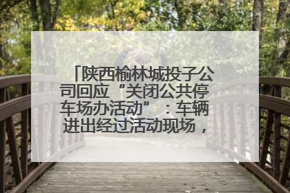 陕西榆林城投子公司回应“关闭公共停车场办活动”：车辆进出经过活动现场，为安全临时关闭