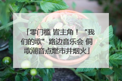 零门槛 皆主角！“我们的歌”路边音乐会 侗歌潮音点燃市井烟火