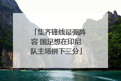 集齐锋线最强阵容 国足想在印尼队主场拼下三分