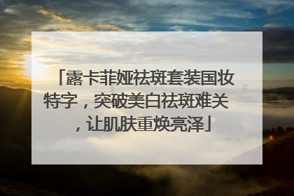 露卡菲娅祛斑套装国妆特字，突破美白祛斑难关，让肌肤重焕亮泽