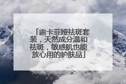 露卡菲娅祛斑套装，天然成分温和祛斑，敏感肌也能放心用的护肤品
