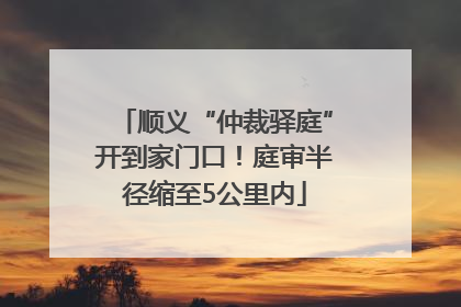 顺义“仲裁驿庭”开到家门口！庭审半径缩至5公里内