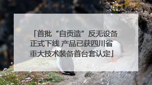 首批“自贡造”反无设备正式下线 产品已获四川省重大技术装备首台套认定