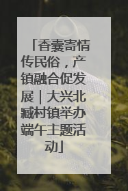 香囊寄情传民俗，产镇融合促发展｜大兴北臧村镇举办端午主题活动