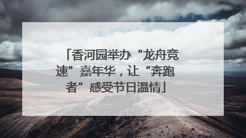 香河园举办“龙舟竞速”嘉年华，让“奔跑者”感受节日温情