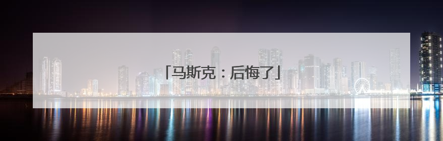 马斯克：后悔了