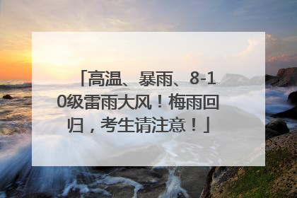 高温、暴雨、8-10级雷雨大风！梅雨回归，考生请注意！