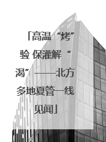 高温“烤”验 保灌解“渴”——北方多地夏管一线见闻