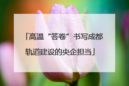高温“答卷”书写成都轨道建设的央企担当