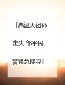 高温天祖孙走失 邹平民警紧急搜寻