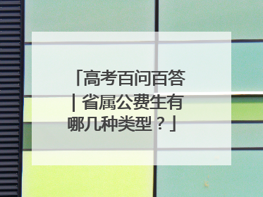 高考百问百答｜省属公费生有哪几种类型？