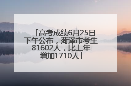 高考成绩6月25日下午公布，菏泽市考生81602人，比上年增加1710人