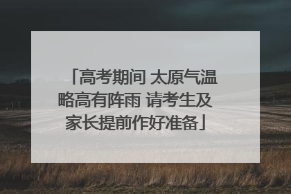 高考期间 太原气温略高有阵雨 请考生及家长提前作好准备