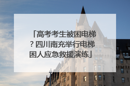高考考生被困电梯？四川南充举行电梯困人应急救援演练