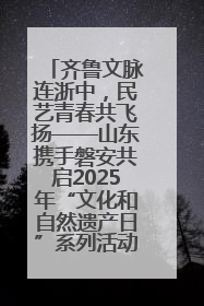 齐鲁文脉连浙中，民艺青春共飞扬——山东携手磐安共启2025年“文化和自然遗产日”系列活动