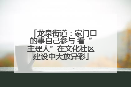 龙泉街道：家门口的事自己参与 看“主理人”在文化社区建设中大放异彩