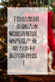 鲁信集团：金融活水赋能济阳富硒西瓜产业 助力乡村振兴新图景