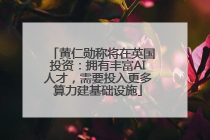 黄仁勋称将在英国投资：拥有丰富AI人才，需要投入更多算力建基础设施