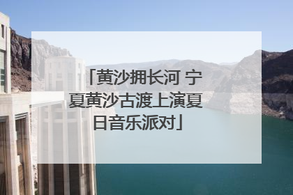 黄沙拥长河 宁夏黄沙古渡上演夏日音乐派对