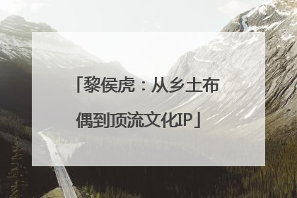 黎侯虎：从乡土布偶到顶流文化IP